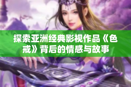 探索亞洲經(jīng)典影視作品《色戒》背后的情感與故事