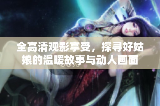 全高清觀影享受，探尋好姑娘的溫暖故事與動人畫面