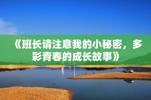 《班長(zhǎng)請(qǐng)注意我的小秘密,多彩青春的成長(zhǎng)故事》 《班長(zhǎng)請(qǐng)注意我的小秘密,多彩青春的成長(zhǎng)故事》