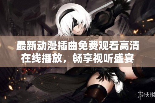 最新動(dòng)漫插曲免費(fèi)觀看高清在線播放，暢享視聽(tīng)盛宴