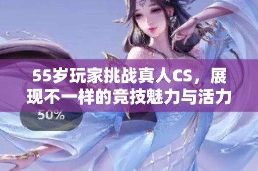 55歲玩家挑戰(zhàn)真人CS，展現(xiàn)不一樣的競(jìng)技魅力與活力