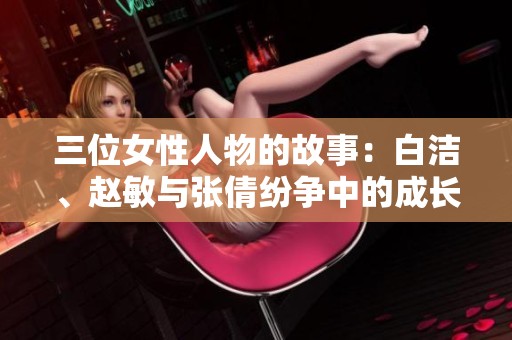 三位女性人物的故事:白潔、趙敏與張倩紛爭(zhēng)中的成長(zhǎng)與挑戰(zhàn) 三位女性人物的故事:白潔、趙敏與張倩紛爭(zhēng)中的成長(zhǎng)與挑戰(zhàn)