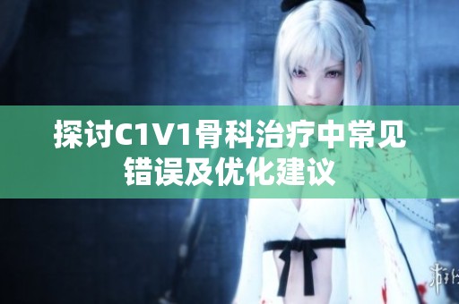 探討C1V1骨科治療中常見錯誤及優(yōu)化建議