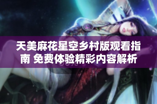 天美麻花星空鄉(xiāng)村版觀看指南 免費體驗精彩內(nèi)容解析