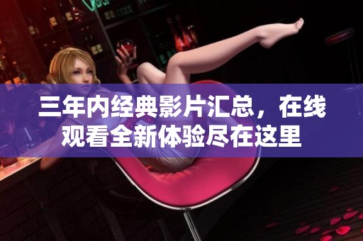 三年內(nèi)經(jīng)典影片匯總，在線觀看全新體驗盡在這里