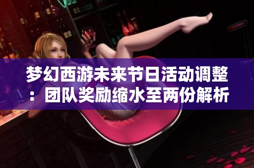 夢幻西游未來節(jié)日活動調(diào)整：團(tuán)隊獎勵縮水至兩份解析