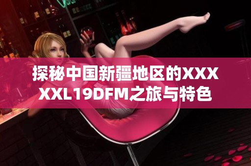探秘中國(guó)新疆地區(qū)的XXXXXL19DFM之旅與特色