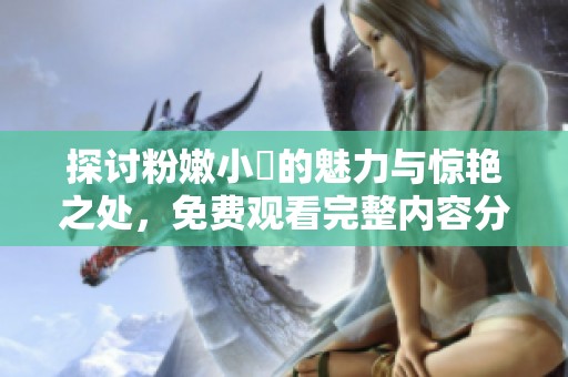 探討粉嫩小泬的魅力與驚艷之處，免費觀看完整內(nèi)容分析