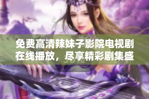 免費(fèi)高清辣妹子影院電視劇在線播放，盡享精彩劇集盛宴