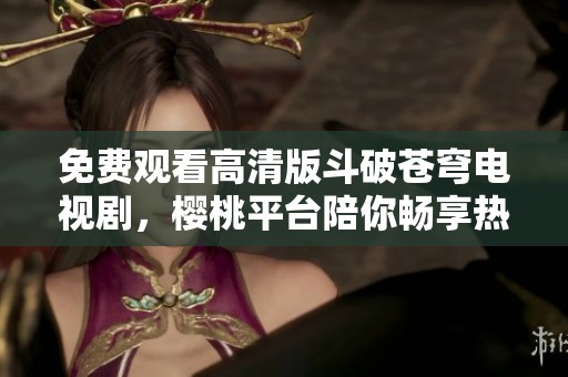 免費觀看高清版斗破蒼穹電視劇，櫻桃平臺陪你暢享熱血冒險