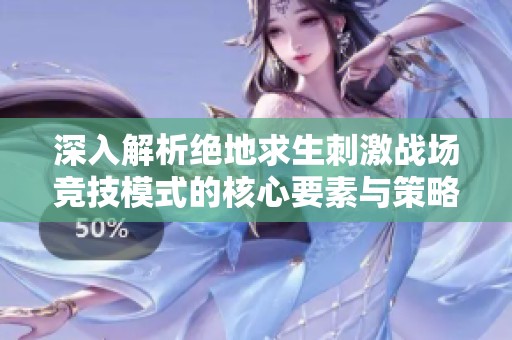 深入解析絕地求生刺激戰(zhàn)場(chǎng)競(jìng)技模式的核心要素與策略技巧