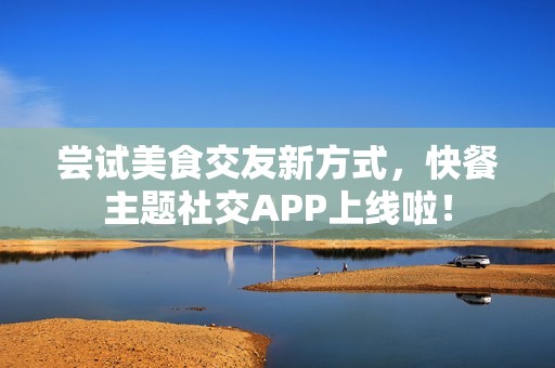 嘗試美食交友新方式，快餐主題社交APP上線啦！