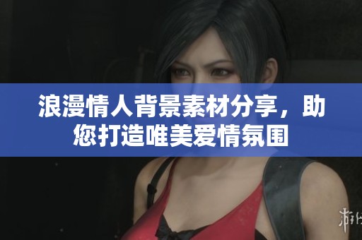 浪漫情人背景素材分享，助您打造唯美愛情氛圍