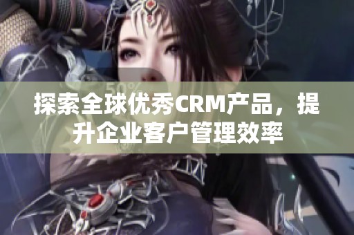探索全球優(yōu)秀CRM產(chǎn)品，提升企業(yè)客戶管理效率