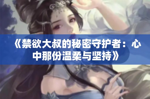 《禁欲大叔的秘密守護(hù)者：心中那份溫柔與堅(jiān)持》