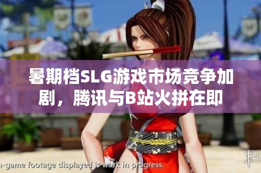 暑期檔SLG游戲市場(chǎng)競(jìng)爭(zhēng)加劇，騰訊與B站火拼在即