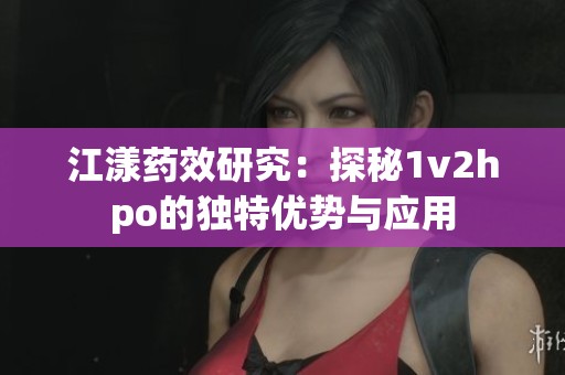 江漾藥效研究：探秘1v2hpo的獨特優(yōu)勢與應(yīng)用