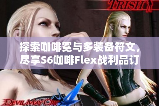 探索咖啡冕與多裝備符文，盡享S6咖啡Flex戰(zhàn)利品訂閱樂趣！