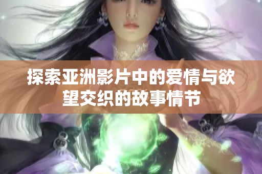 探索亞洲影片中的愛情與欲望交織的故事情節(jié)