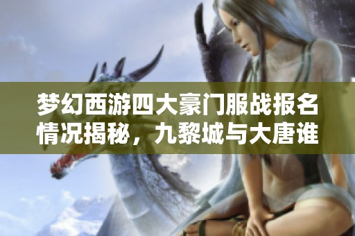 夢幻西游四大豪門服戰(zhàn)報(bào)名情況揭秘，九黎城與大唐誰與爭鋒