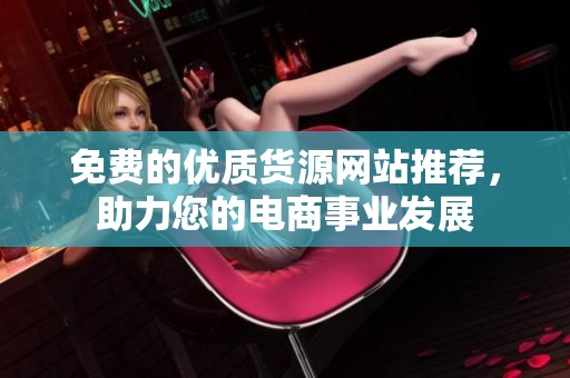 免費(fèi)的優(yōu)質(zhì)貨源網(wǎng)站推薦，助力您的電商事業(yè)發(fā)展