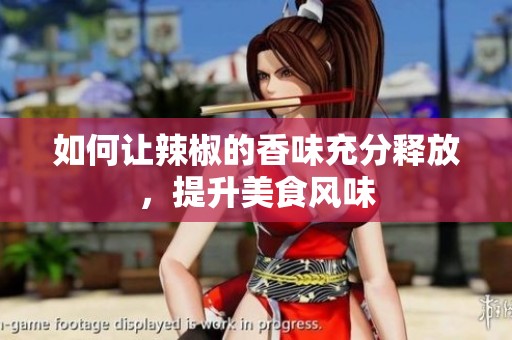 如何讓辣椒的香味充分釋放，提升美食風(fēng)味