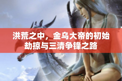 洪荒之中，金烏大帝的初始劫掠與三清爭鋒之路
