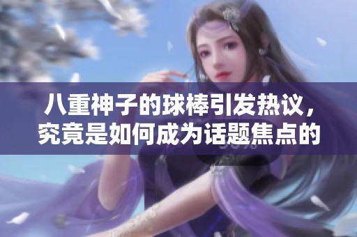 八重神子的球棒引發(fā)熱議，究竟是如何成為話題焦點的？