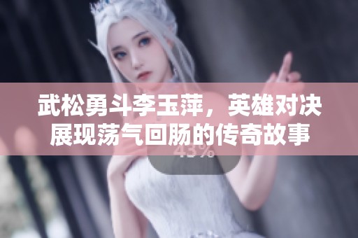 武松勇斗李玉萍，英雄對(duì)決展現(xiàn)蕩氣回腸的傳奇故事