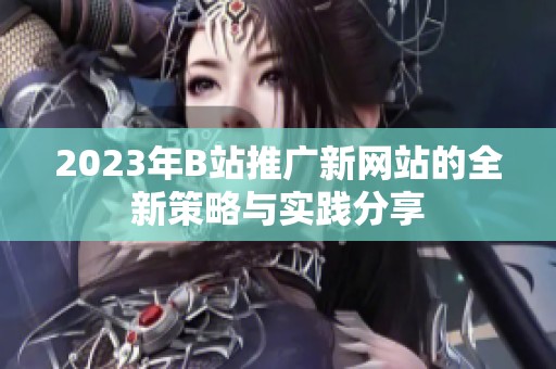 2023年B站推廣新網(wǎng)站的全新策略與實(shí)踐分享