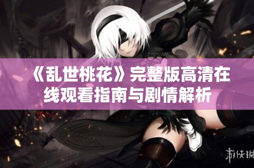 《亂世桃花》完整版高清在線觀看指南與劇情解析