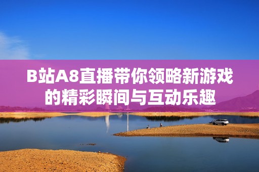 B站A8直播帶你領(lǐng)略新游戲的精彩瞬間與互動(dòng)樂趣