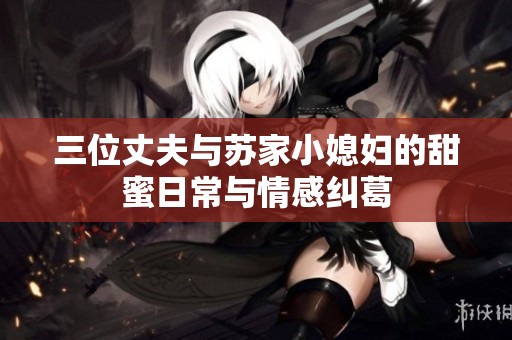三位丈夫與蘇家小媳婦的甜蜜日常與情感糾葛