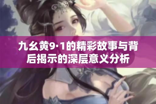 九幺黃9·1的精彩故事與背后揭示的深層意義分析