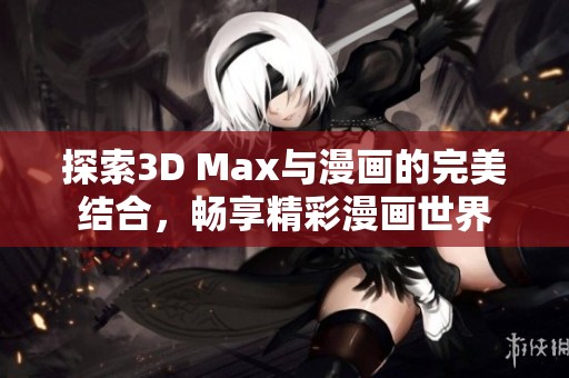 探索3D Max與漫畫的完美結合，暢享精彩漫畫世界