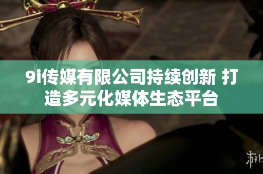 9i傳媒有限公司持續(xù)創(chuàng)新 打造多元化媒體生態(tài)平臺