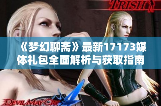 《夢(mèng)幻聊齋》最新17173媒體禮包全面解析與獲取指南