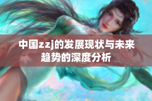中國(guó)zzj的發(fā)展現(xiàn)狀與未來(lái)趨勢(shì)的深度分析 中國(guó)zzj的發(fā)展現(xiàn)狀與未來(lái)趨勢(shì)的深度分析