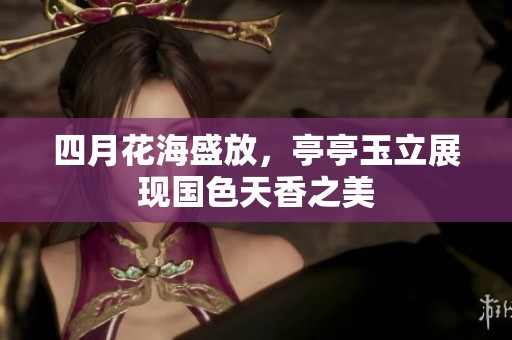 四月花海盛放，亭亭玉立展現(xiàn)國(guó)色天香之美