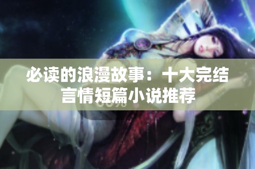 必讀的浪漫故事：十大完結(jié)言情短篇小說推薦