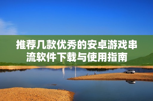 推薦幾款優(yōu)秀的安卓游戲串流軟件下載與使用指南