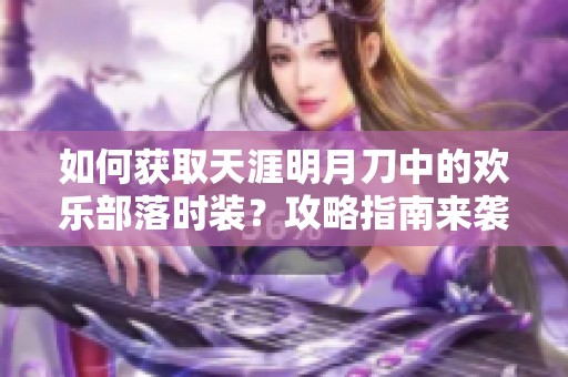 如何獲取天涯明月刀中的歡樂部落時(shí)裝？攻略指南來襲！