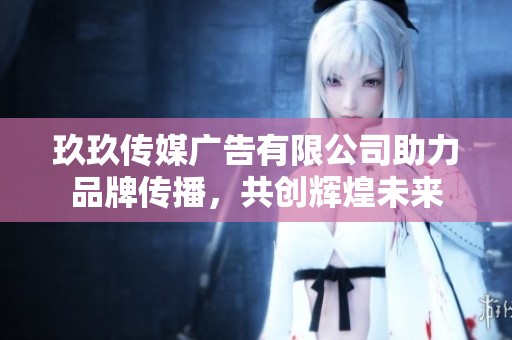 玖玖傳媒廣告有限公司助力品牌傳播，共創(chuàng)輝煌未來