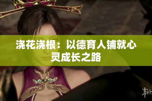 澆花澆根：以德育人鋪就心靈成長之路
