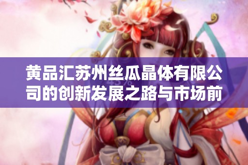 黃品匯蘇州絲瓜晶體有限公司的創(chuàng)新發(fā)展之路與市場前景分析