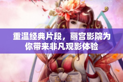 重溫經(jīng)典片段，麗宮影院為你帶來(lái)非凡觀影體驗(yàn)