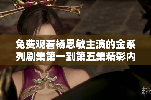 免費(fèi)觀看楊思敏主演的金系列劇集第一到第五集精彩內(nèi)容解析