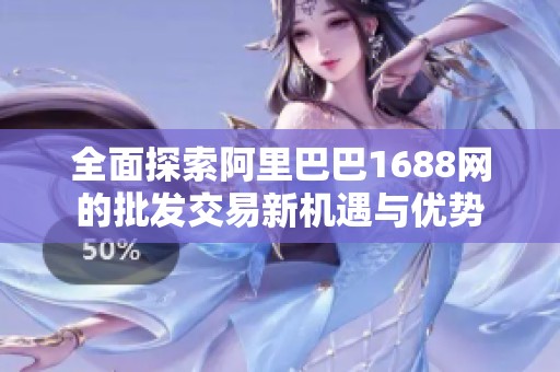 全面探索阿里巴巴1688網(wǎng)的批發(fā)交易新機遇與優(yōu)勢