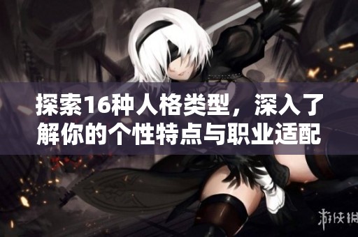 探索16種人格類型，深入了解你的個(gè)性特點(diǎn)與職業(yè)適配性
