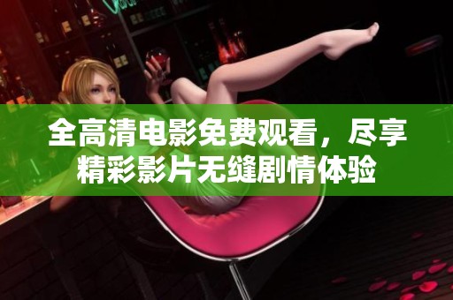 全高清電影免費(fèi)觀看，盡享精彩影片無縫劇情體驗(yàn)